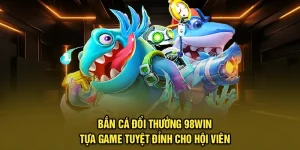 Bắn Cá Đổi Thưởng 98Win - Tựa Game Tuyệt Đỉnh Cho Hội Viên