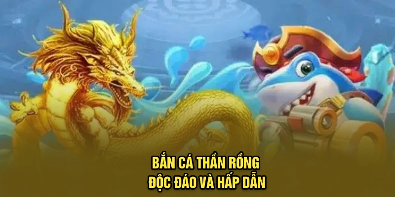 Bắn cá Thần Rồng độc đáo và hấp dẫn Bắn cá Thần Rồng độc đáo và hấp dẫn