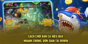 Cách Chơi Bắn Cá Hiệu Quả Nhanh Chóng, Đơn Giản Tại 98Win