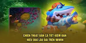 Chiến Thuật Bắn Cá Tiết Kiệm Đạn Hiệu Quả Lâu Dài Trên 98Win