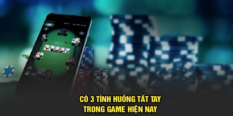 Có 3 tình huống tất tay trong game hiện nay