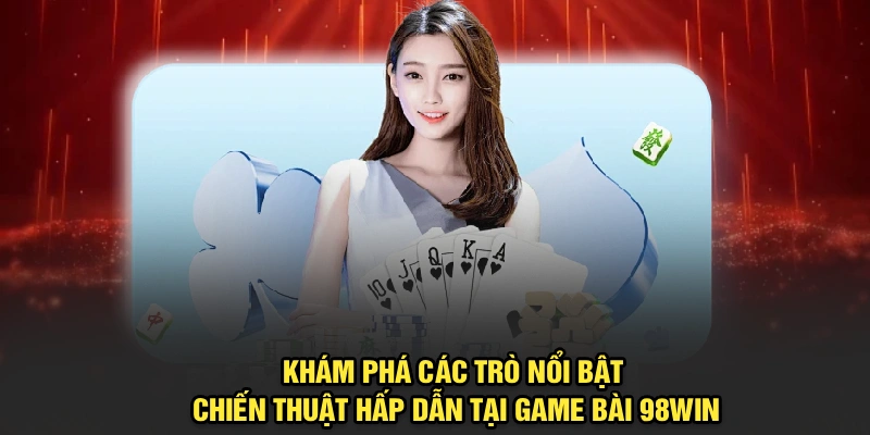 Khám phá các trò nổi bật, chiến thuật hấp dẫn tại Game Bài 98Win