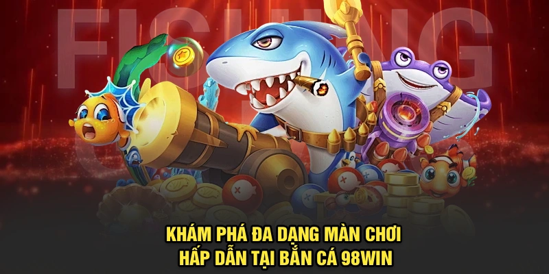 Khám phá đa dạng màn chơi hấp dẫn tại Bắn Cá 98Win