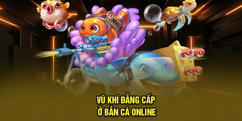 Vũ khí đẳng cấp ở bắn cá online